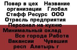 Повар в цех › Название организации ­ Глобал Стафф Ресурс, ООО › Отрасль предприятия ­ Персонал на кухню › Минимальный оклад ­ 43 000 - Все города Работа » Вакансии   . Чувашия респ.,Алатырь г.